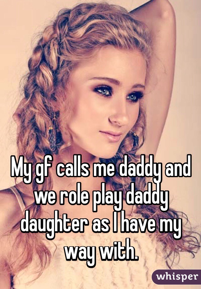 My gf calls me daddy and we role play daddy daughter as I have my way with.