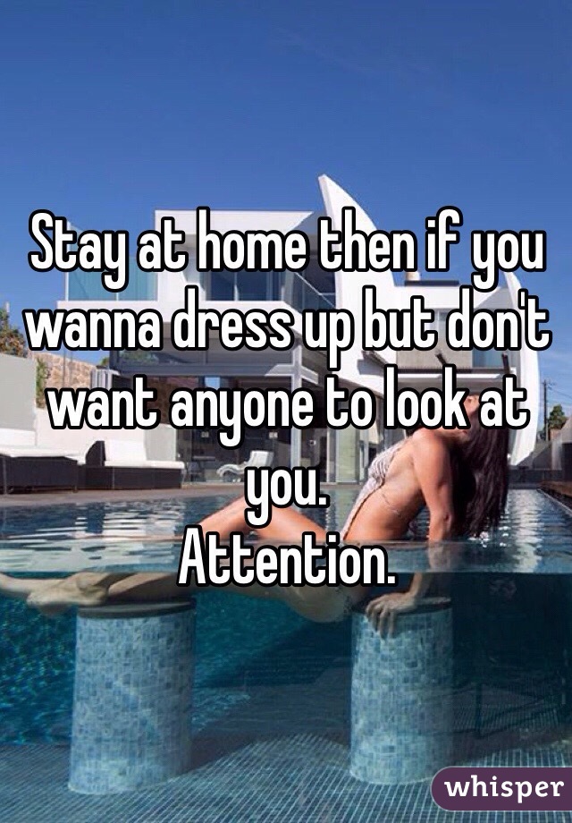 Stay at home then if you wanna dress up but don't want anyone to look at you. 
Attention. 