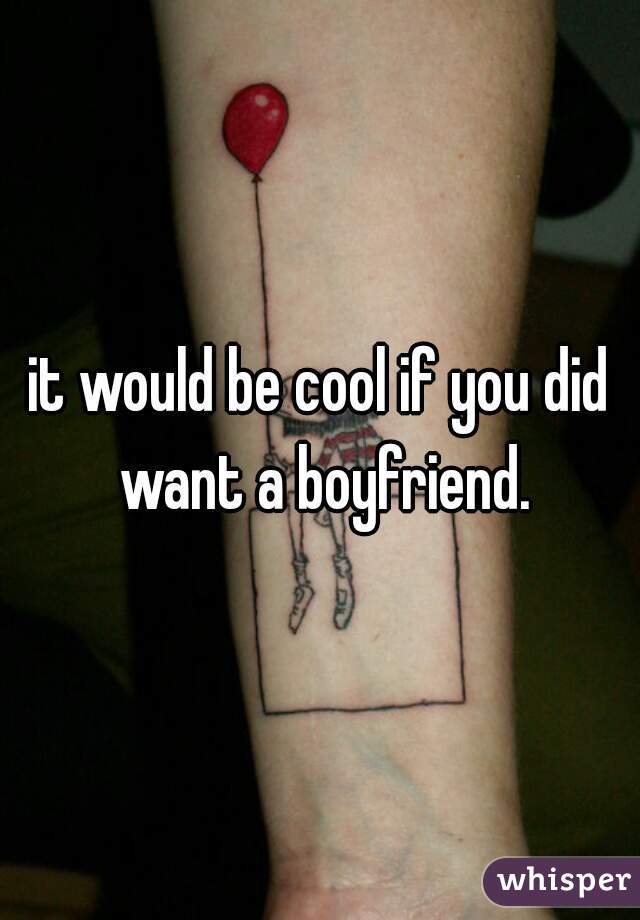 it would be cool if you did want a boyfriend.