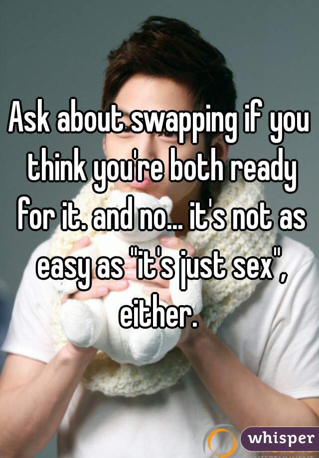 Ask about swapping if you think you're both ready for it. and no... it's not as easy as "it's just sex", either. 