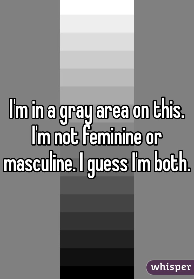 I'm in a gray area on this. I'm not feminine or masculine. I guess I'm both.