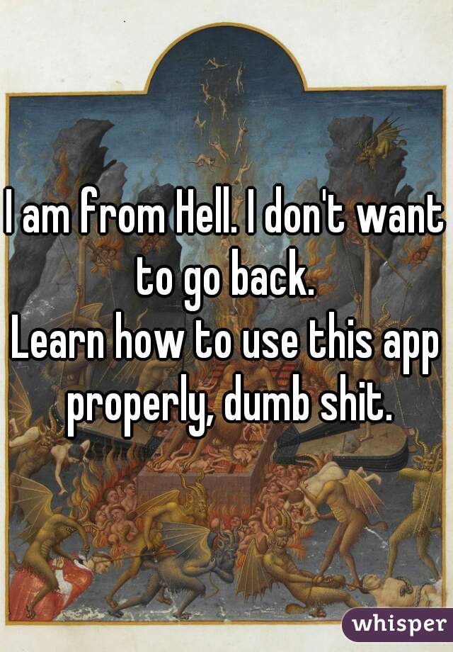 I am from Hell. I don't want to go back. 
Learn how to use this app properly, dumb shit.