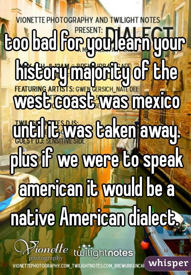 too bad for you learn your history majority of the west coast was mexico until it was taken away. plus if we were to speak american it would be a native American dialect. 