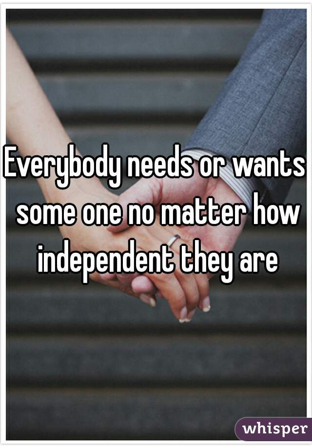 Everybody needs or wants some one no matter how independent they are