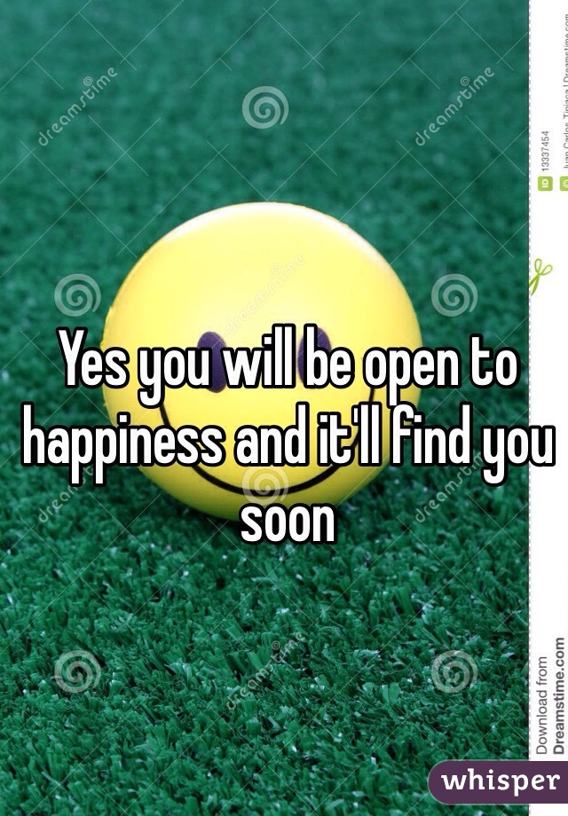 Yes you will be open to happiness and it'll find you soon