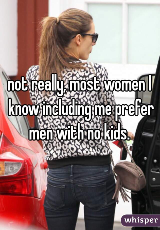 not really, most women I know including me prefer men with no kids. 