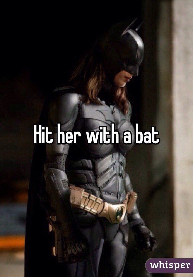 Hit her with a bat