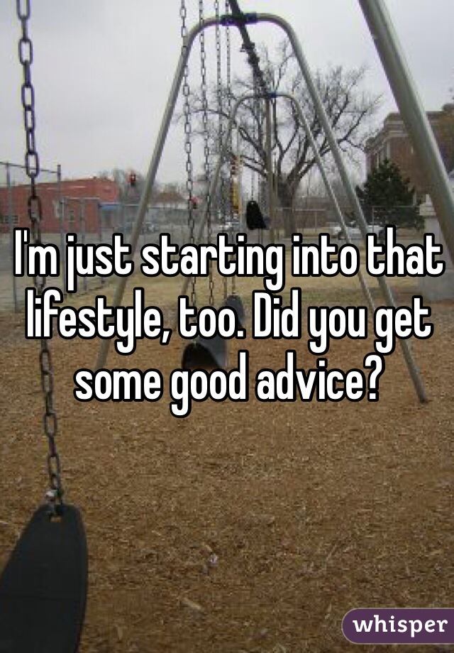 I'm just starting into that lifestyle, too. Did you get some good advice?