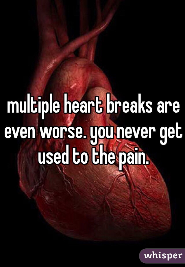 multiple heart breaks are even worse. you never get used to the pain. 