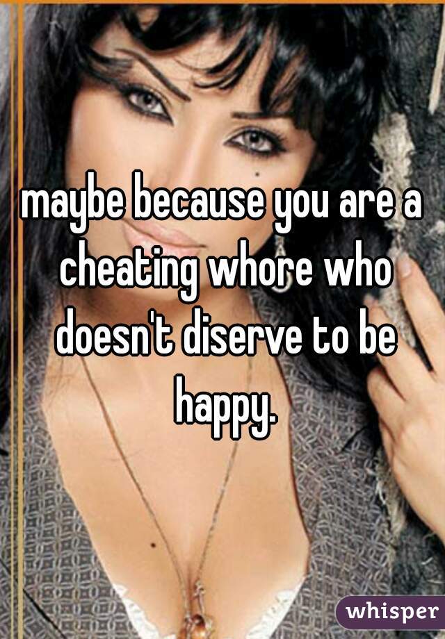 maybe because you are a cheating whore who doesn't diserve to be happy.