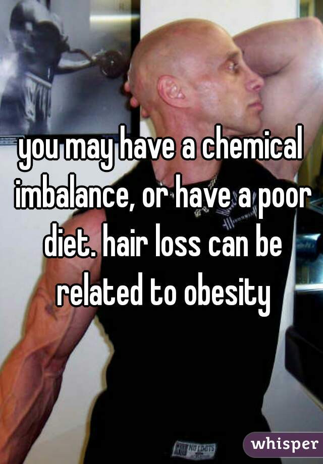 you may have a chemical imbalance, or have a poor diet. hair loss can be related to obesity