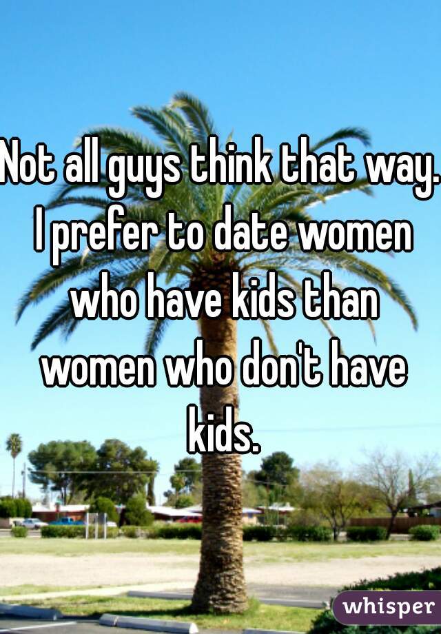 Not all guys think that way. I prefer to date women who have kids than women who don't have kids.