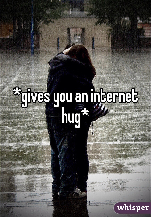 *gives you an internet hug*