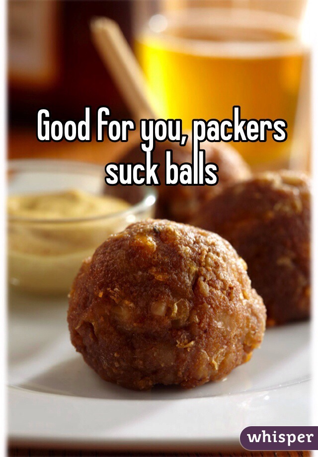 Good for you, packers suck balls