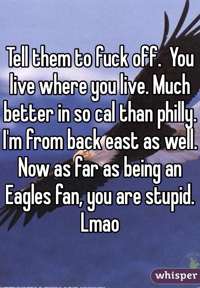 Tell them to fuck off.  You live where you live. Much better in so cal than philly. I'm from back east as well. Now as far as being an Eagles fan, you are stupid. Lmao