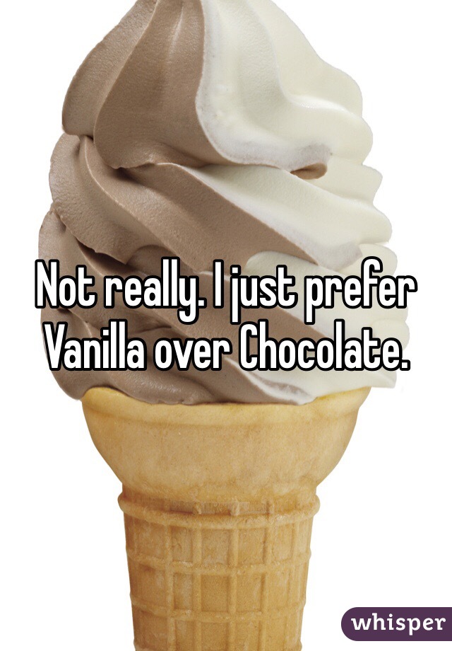 Not really. I just prefer Vanilla over Chocolate. 