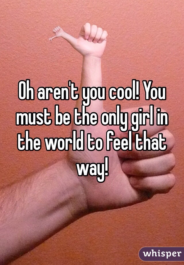 Oh aren't you cool! You must be the only girl in the world to feel that way! 