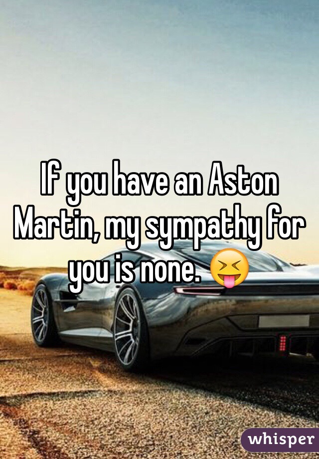 If you have an Aston Martin, my sympathy for you is none. 😝