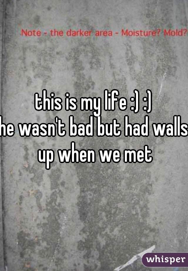 this is my life :) :)
he wasn't bad but had walls up when we met