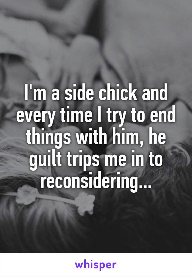 I'm a side chick and every time I try to end things with him, he guilt trips me in to reconsidering...