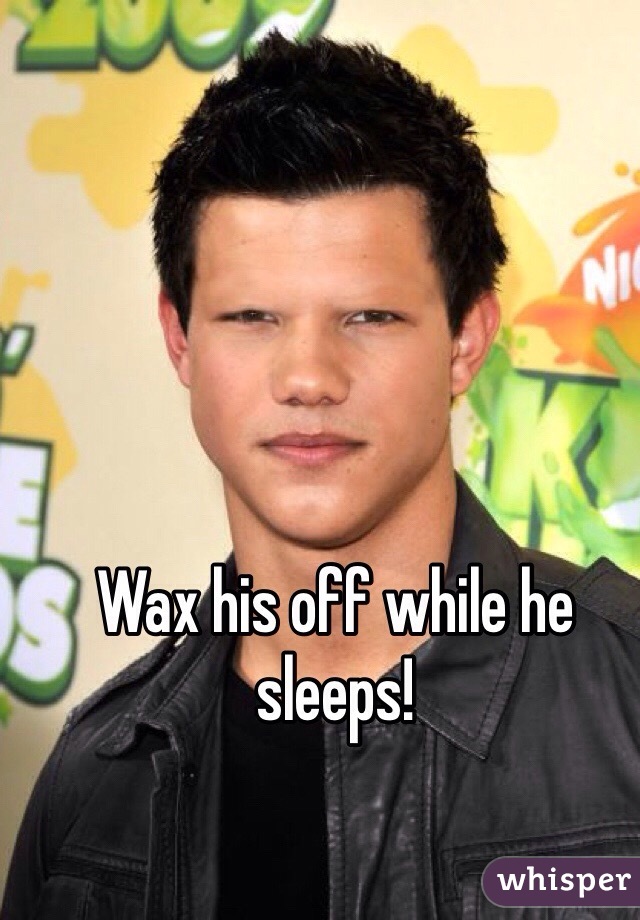 Wax his off while he sleeps!