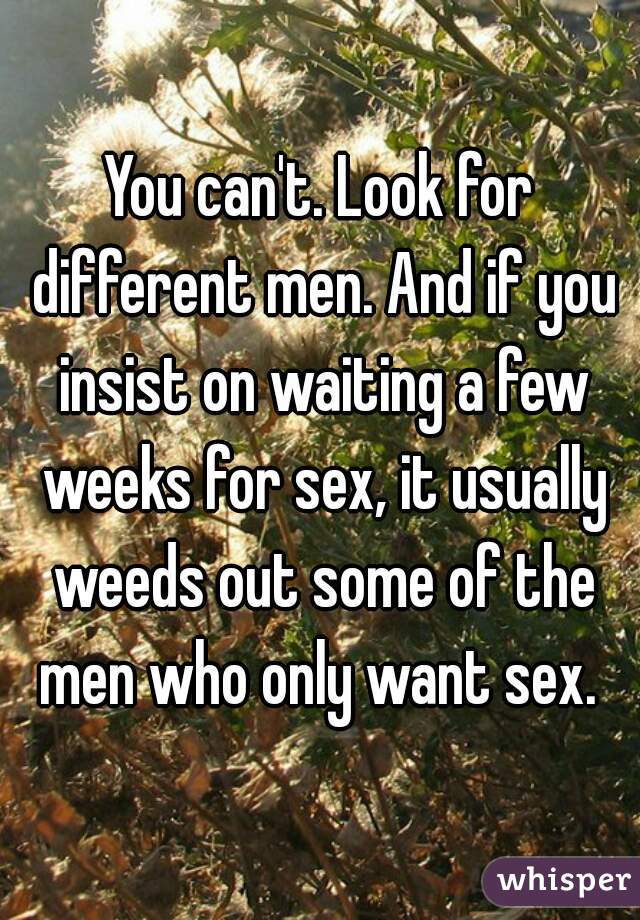 You can't. Look for different men. And if you insist on waiting a few weeks for sex, it usually weeds out some of the men who only want sex. 