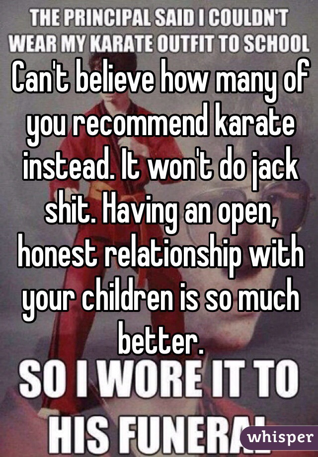 Can't believe how many of you recommend karate instead. It won't do jack shit. Having an open, honest relationship with your children is so much better. 