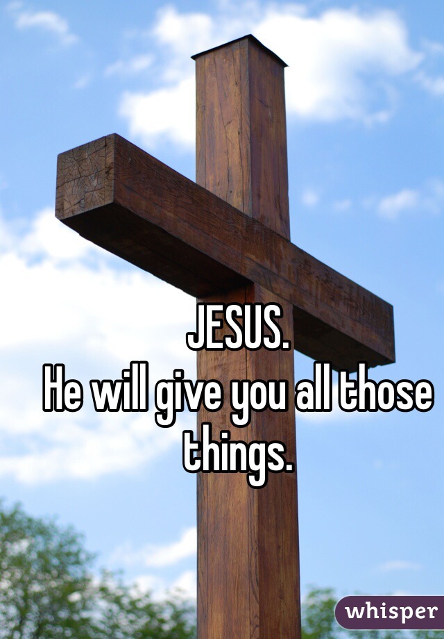 JESUS. 
He will give you all those things. 