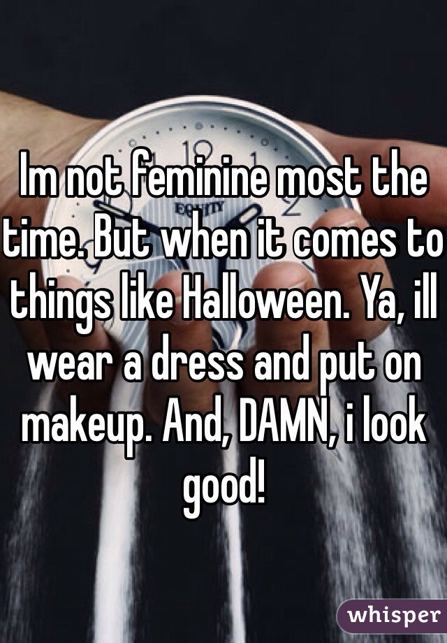 Im not feminine most the time. But when it comes to things like Halloween. Ya, ill wear a dress and put on makeup. And, DAMN, i look good!