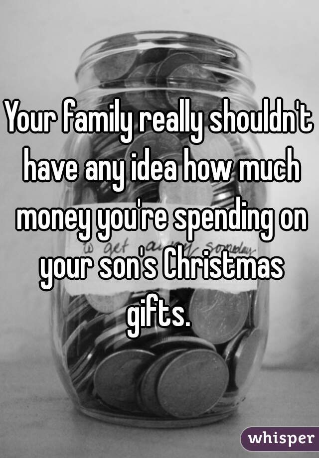Your family really shouldn't have any idea how much money you're spending on your son's Christmas gifts. 