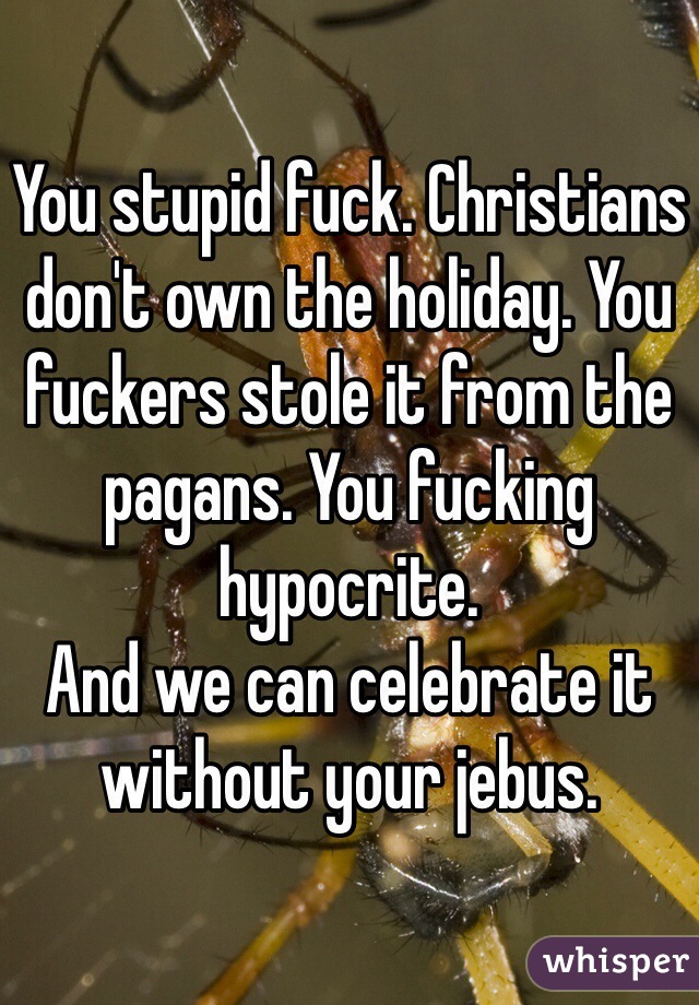 You stupid fuck. Christians don't own the holiday. You fuckers stole it from the pagans. You fucking hypocrite.
And we can celebrate it without your jebus. 