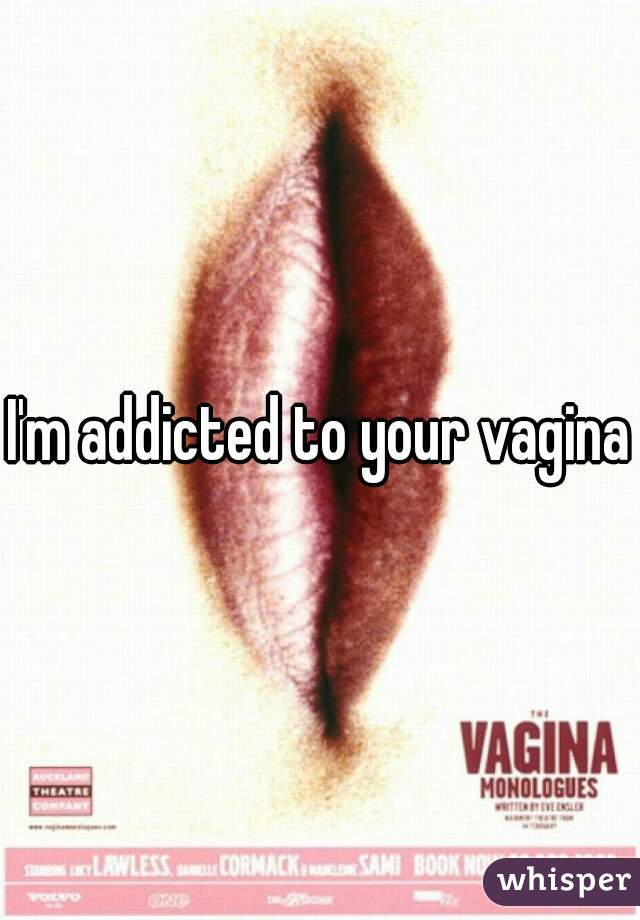 I'm addicted to your vagina