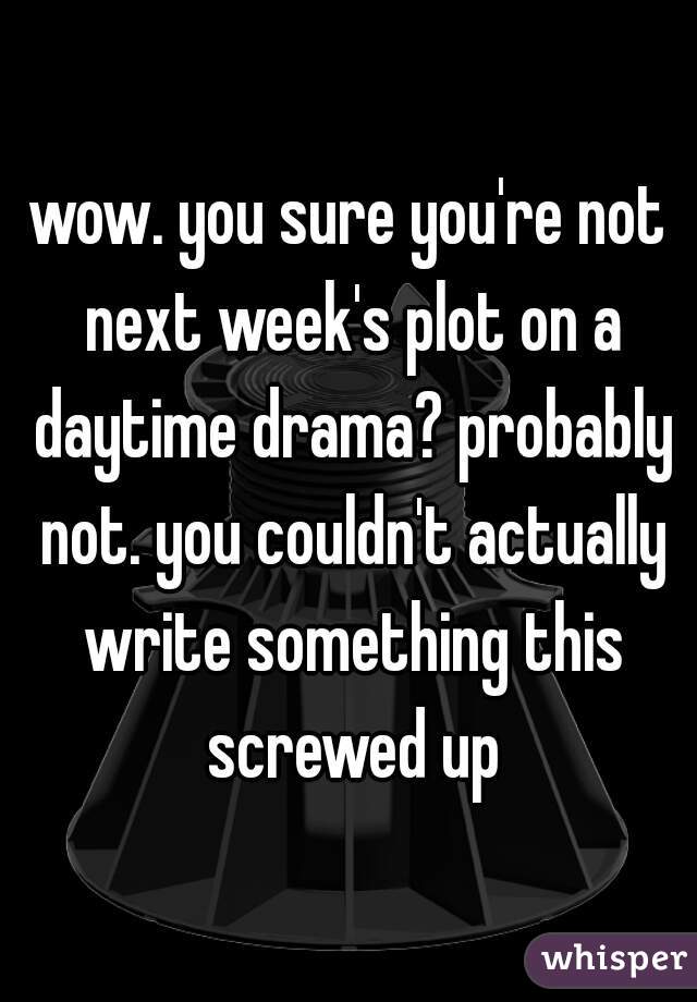 wow. you sure you're not next week's plot on a daytime drama? probably not. you couldn't actually write something this screwed up