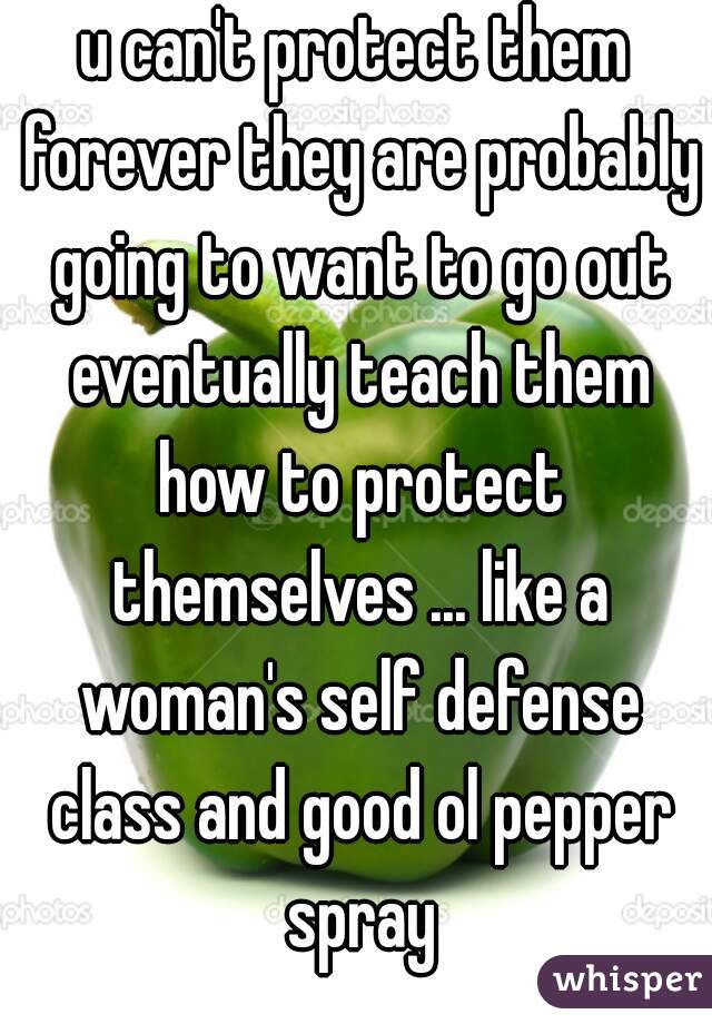 u can't protect them forever they are probably going to want to go out eventually teach them how to protect themselves ... like a woman's self defense class and good ol pepper spray