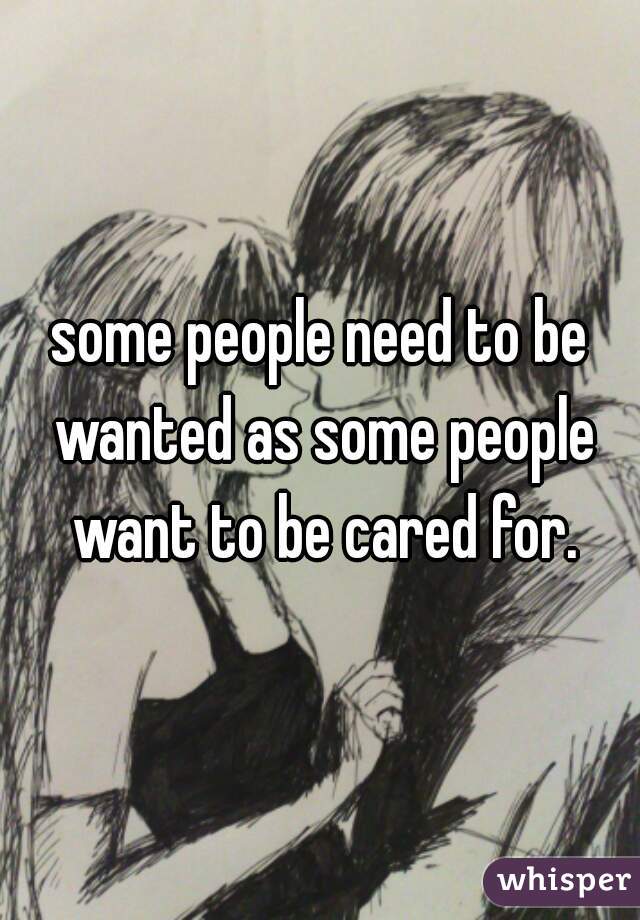 some people need to be wanted as some people want to be cared for.