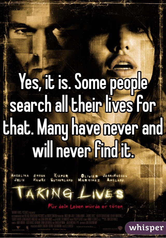 Yes, it is. Some people search all their lives for that. Many have never and will never find it.