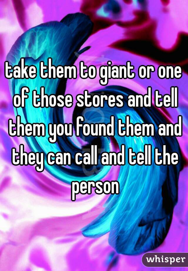 take them to giant or one of those stores and tell them you found them and they can call and tell the person