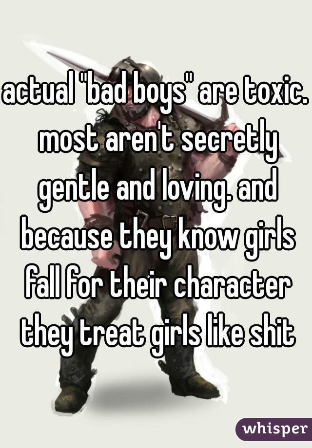 actual "bad boys" are toxic. most aren't secretly gentle and loving. and because they know girls fall for their character they treat girls like shit