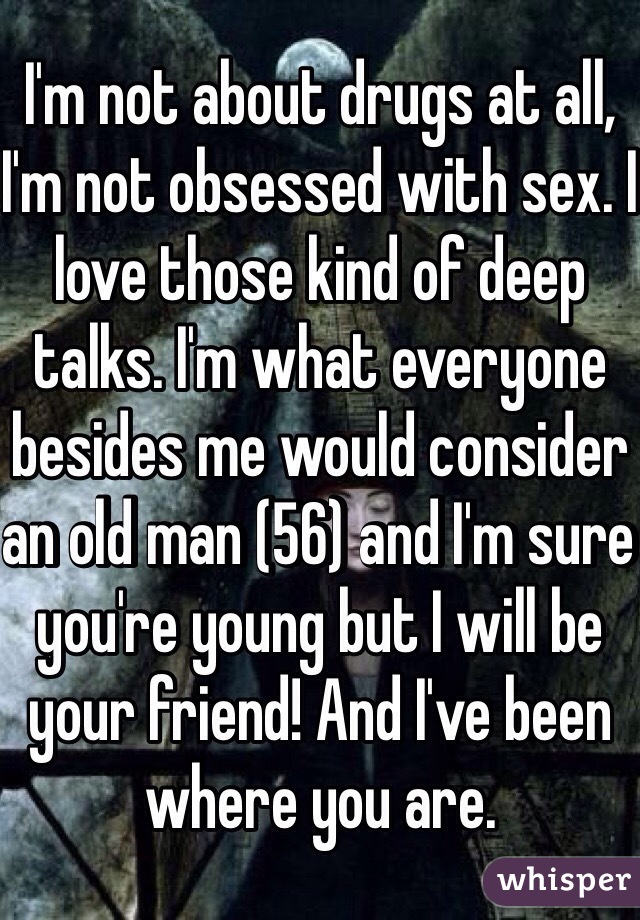 I'm not about drugs at all, I'm not obsessed with sex. I love those kind of deep talks. I'm what everyone besides me would consider an old man (56) and I'm sure you're young but I will be your friend! And I've been where you are.