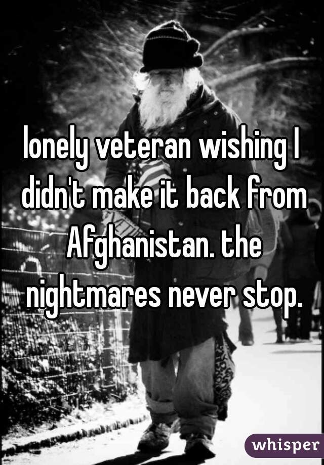 lonely veteran wishing I didn't make it back from Afghanistan. the nightmares never stop.