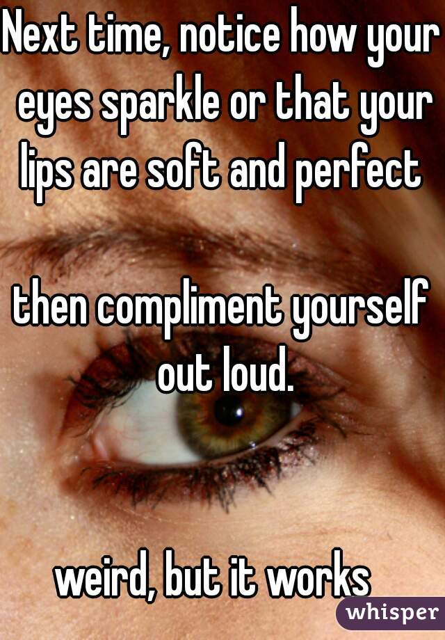 Next time, notice how your eyes sparkle or that your lips are soft and perfect 
  
then compliment yourself out loud.
  

weird, but it works  