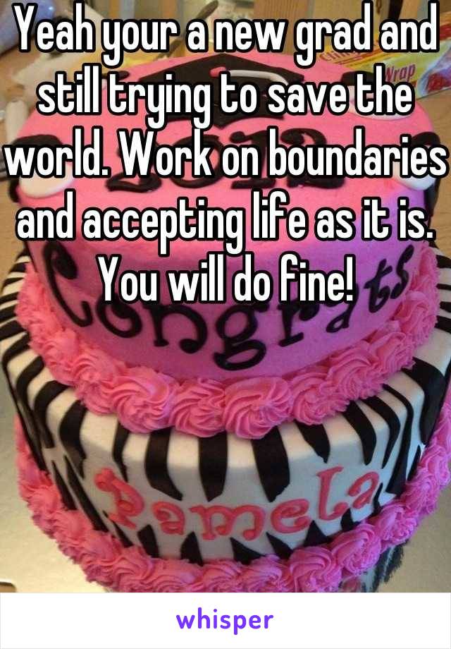Yeah your a new grad and still trying to save the world. Work on boundaries and accepting life as it is. You will do fine!