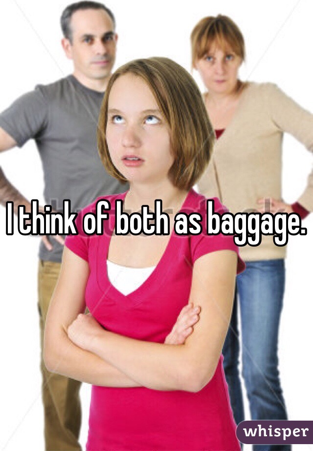 I think of both as baggage. 