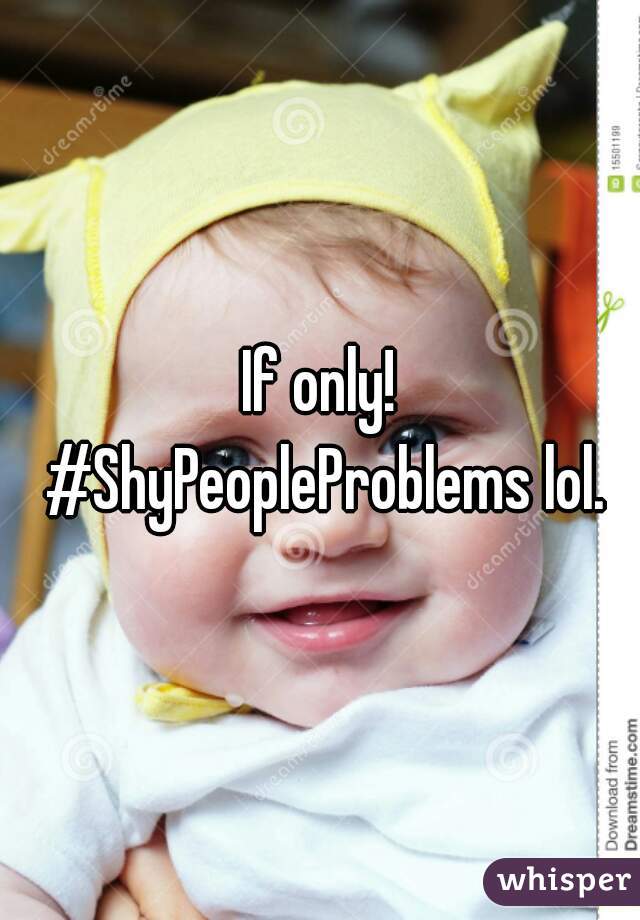 If only! #ShyPeopleProblems lol.