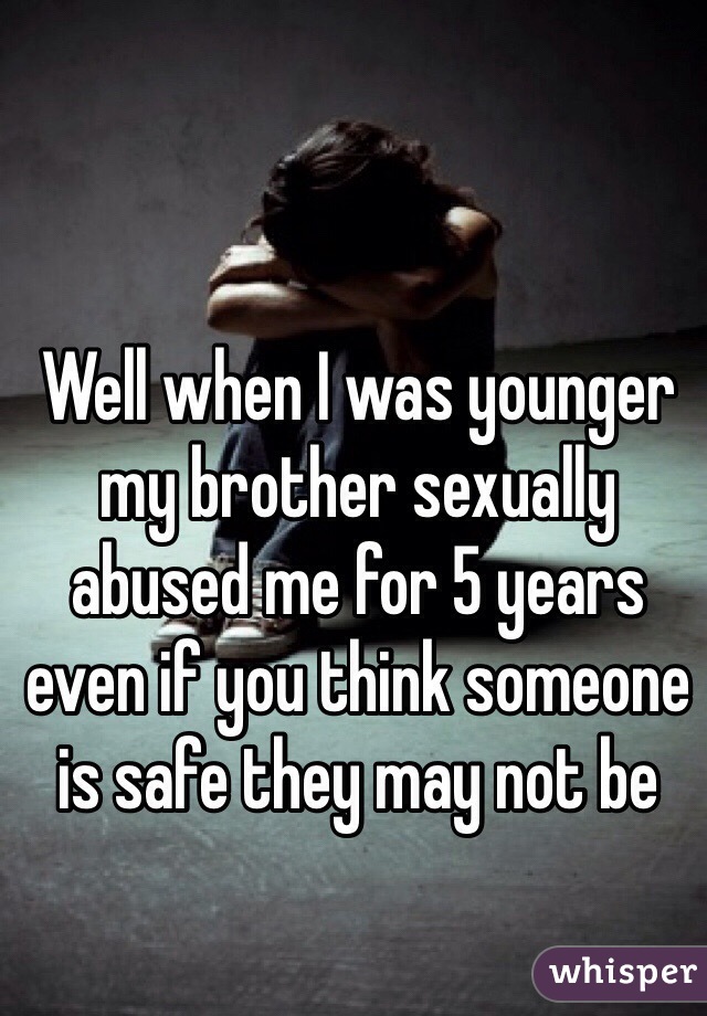 Well when I was younger my brother sexually abused me for 5 years even if you think someone is safe they may not be