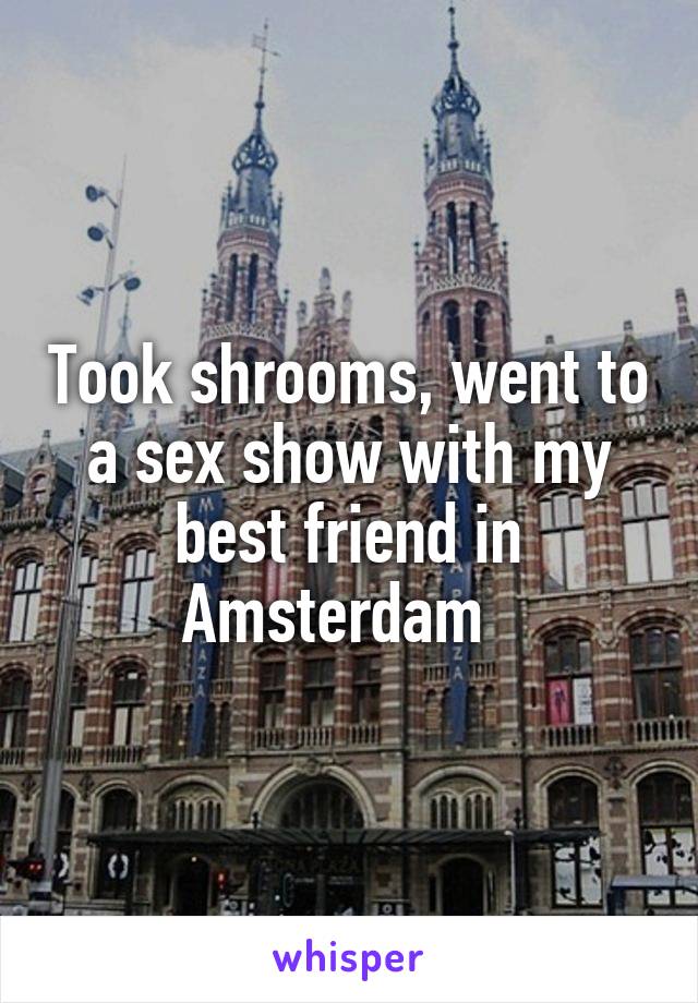 Took shrooms, went to a sex show with my best friend in Amsterdam  