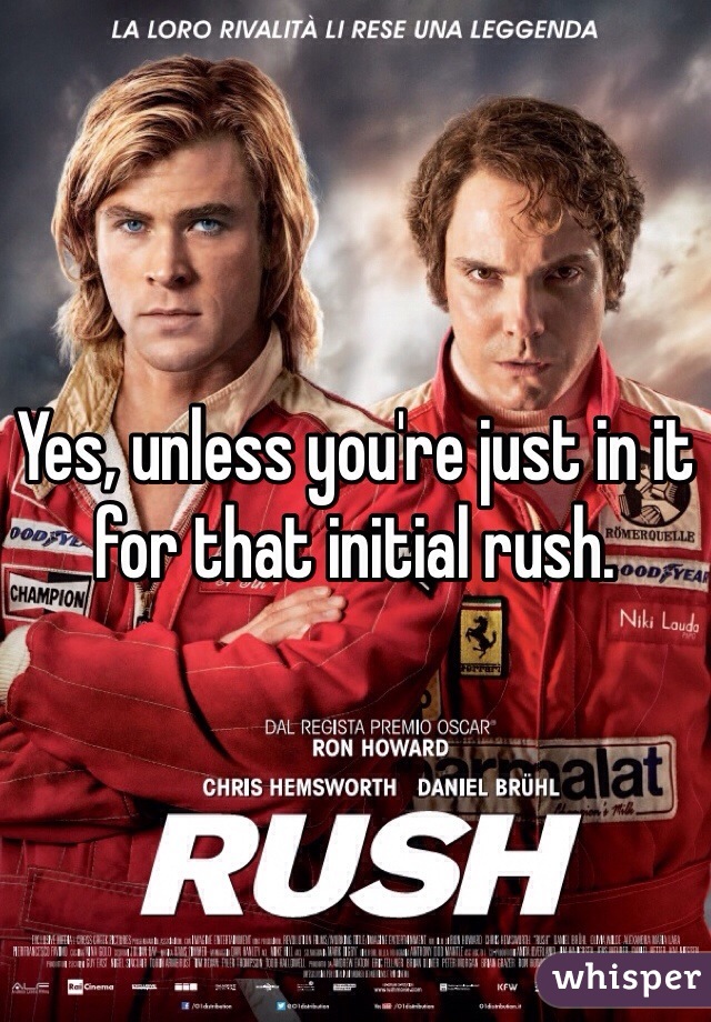 Yes, unless you're just in it for that initial rush. 