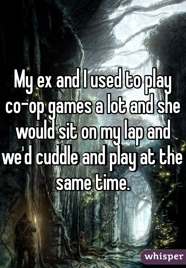 My ex and I used to play co-op games a lot and she would sit on my lap and we'd cuddle and play at the same time.