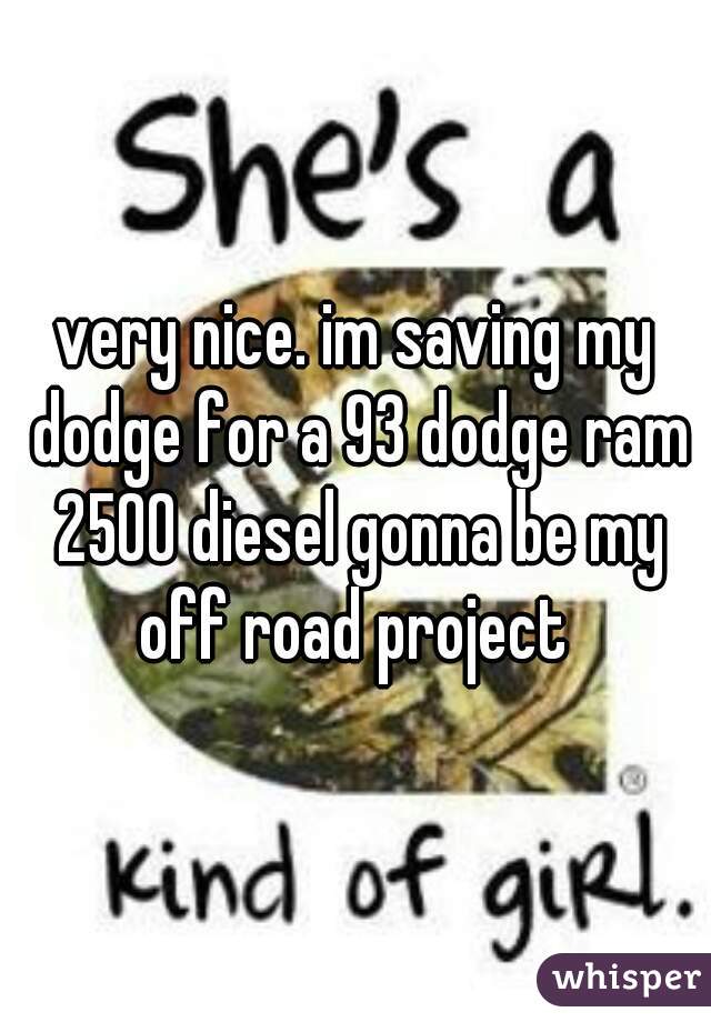 very nice. im saving my dodge for a 93 dodge ram 2500 diesel gonna be my off road project 