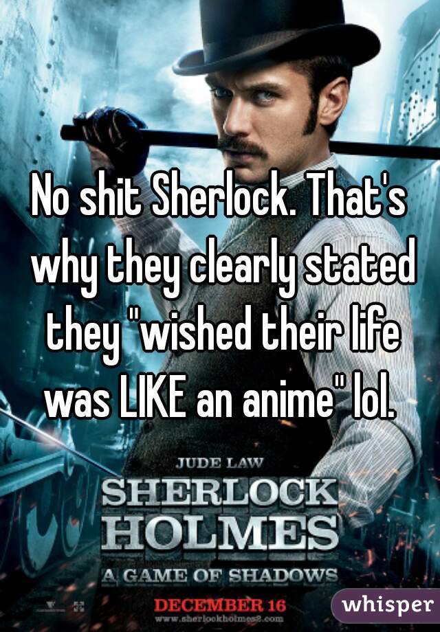 No shit Sherlock. That's why they clearly stated they "wished their life was LIKE an anime" lol. 